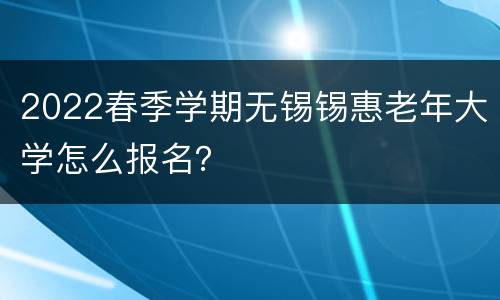 2022春季学期无锡锡惠老年大学怎么报名？
