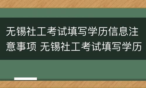 无锡社工考试填写学历信息注意事项 无锡社工考试填写学历信息注意事项怎么填