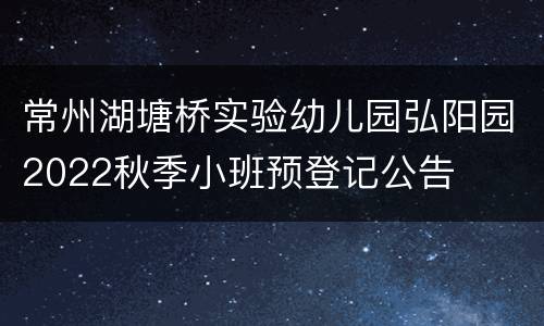 常州湖塘桥实验幼儿园弘阳园2022秋季小班预登记公告
