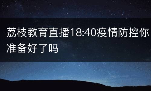 荔枝教育直播18:40疫情防控你准备好了吗