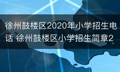 徐州鼓楼区2020年小学招生电话 徐州鼓楼区小学招生简章2021