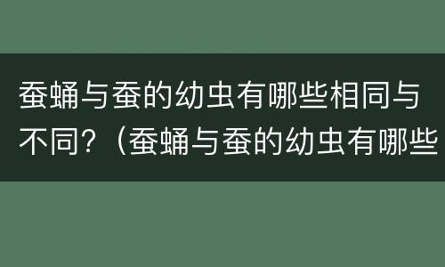 蚕蛹与蚕的幼虫有哪些相同与不同?（蚕蛹与蚕的幼虫有哪些相同与不同之处）