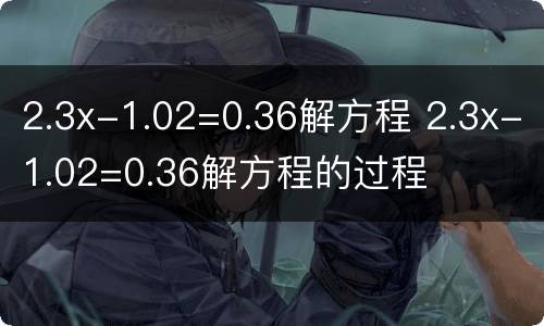 2.3x-1.02=0.36解方程 2.3x-1.02=0.36解方程的过程