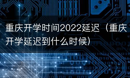 重庆开学时间2022延迟（重庆开学延迟到什么时候）