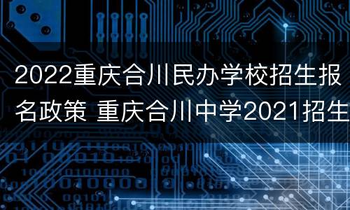 2022重庆合川民办学校招生报名政策 重庆合川中学2021招生