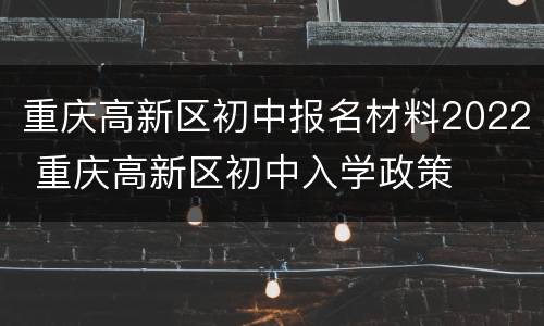 重庆高新区初中报名材料2022 重庆高新区初中入学政策