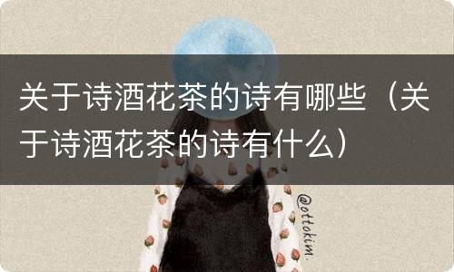 关于诗酒花茶的诗有哪些（关于诗酒花茶的诗有什么）