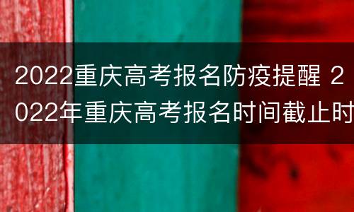 2022重庆高考报名防疫提醒 2022年重庆高考报名时间截止时间