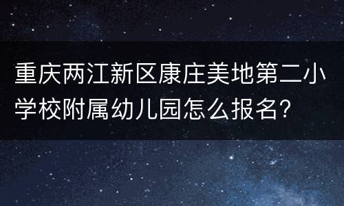 重庆两江新区康庄美地第二小学校附属幼儿园怎么报名?