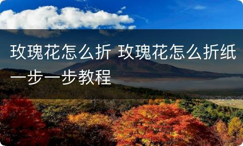 玫瑰花怎么折 玫瑰花怎么折纸一步一步教程