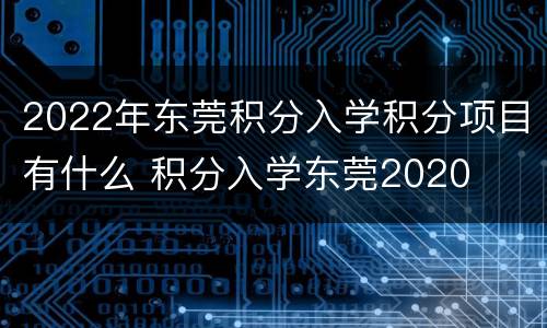 2022年东莞积分入学积分项目有什么 积分入学东莞2020