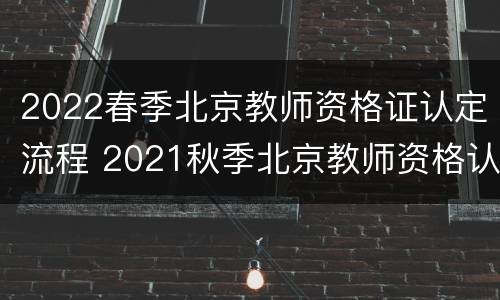 2022春季北京教师资格证认定流程 2021秋季北京教师资格认定