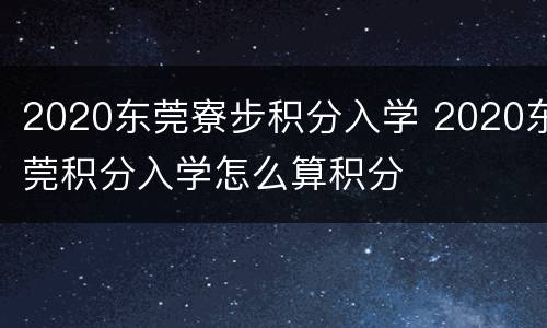 2020东莞寮步积分入学 2020东莞积分入学怎么算积分