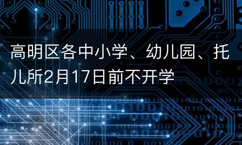 高明区各中小学、幼儿园、托儿所2月17日前不开学