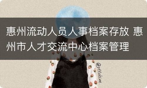 惠州流动人员人事档案存放 惠州市人才交流中心档案管理