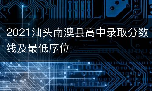 2021汕头南澳县高中录取分数线及最低序位