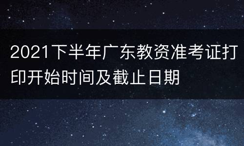 2021下半年广东教资准考证打印开始时间及截止日期