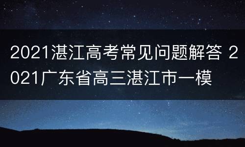 2021湛江高考常见问题解答 2021广东省高三湛江市一模