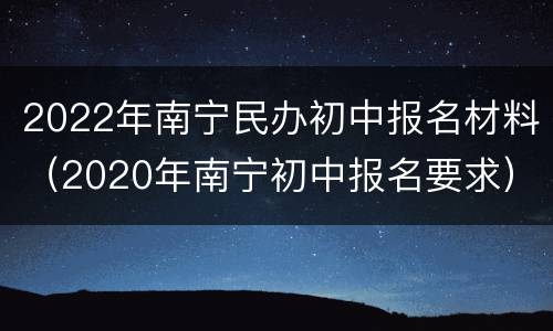 2022年南宁民办初中报名材料（2020年南宁初中报名要求）