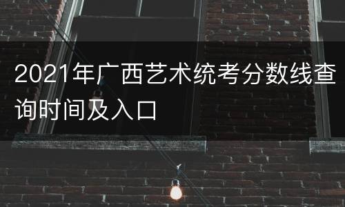 2021年广西艺术统考分数线查询时间及入口