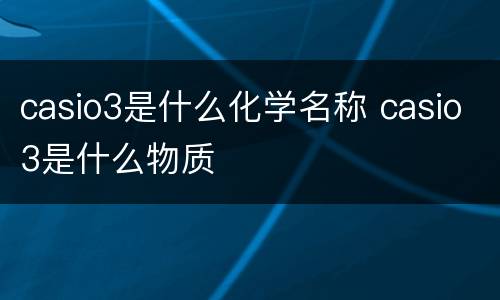 casio3是什么化学名称 casio3是什么物质