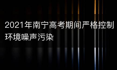 2021年南宁高考期间严格控制环境噪声污染
