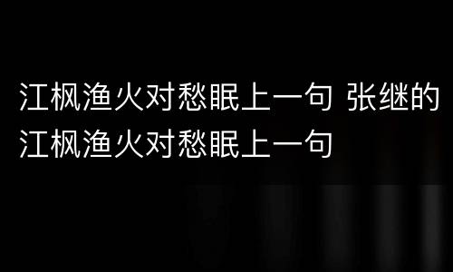 江枫渔火对愁眠上一句 张继的江枫渔火对愁眠上一句