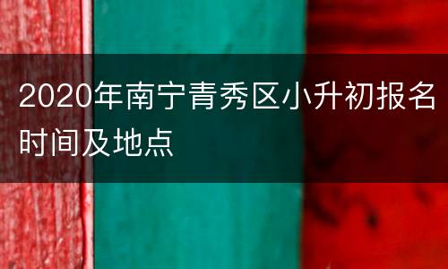 2020年南宁青秀区小升初报名时间及地点