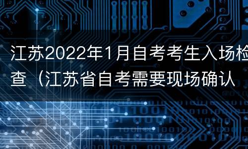 江苏2022年1月自考考生入场检查（江苏省自考需要现场确认吗）