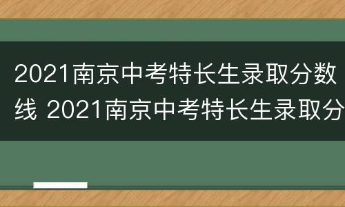 2021南京中考特长生录取分数线 2021南京中考特长生录取分数线是多少分