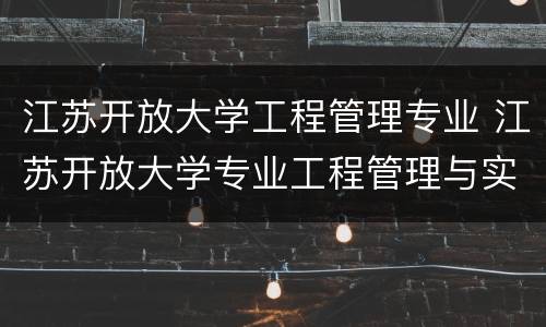 江苏开放大学工程管理专业 江苏开放大学专业工程管理与实务
