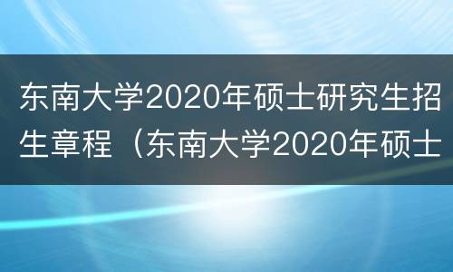 东南大学2020年硕士研究生招生章程（东南大学2020年硕士研究生招生章程是什么）