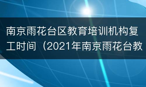 南京雨花台区教育培训机构复工时间（2021年南京雨花台教育局官网）
