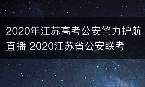2020年江苏高考公安警力护航直播 2020江苏省公安联考