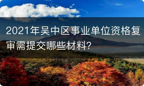 2021年吴中区事业单位资格复审需提交哪些材料？