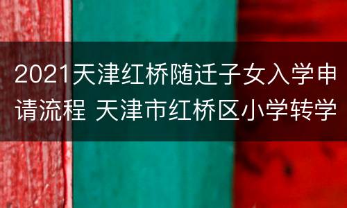 2021天津红桥随迁子女入学申请流程 天津市红桥区小学转学政策