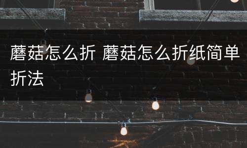 蘑菇怎么折 蘑菇怎么折纸简单折法