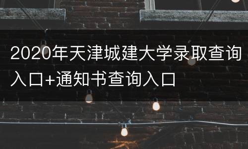 2020年天津城建大学录取查询入口+通知书查询入口
