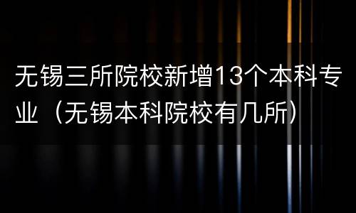 无锡三所院校新增13个本科专业（无锡本科院校有几所）