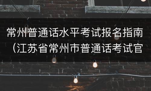 常州普通话水平考试报名指南（江苏省常州市普通话考试官网）