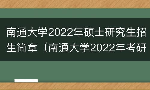 南通大学2022年硕士研究生招生简章（南通大学2022年考研招生简章）