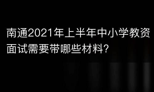 南通2021年上半年中小学教资面试需要带哪些材料?