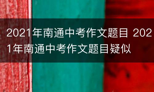 2021年南通中考作文题目 2021年南通中考作文题目疑似