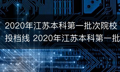2020年江苏本科第一批次院校投档线 2020年江苏本科第一批次院校投档线多少分