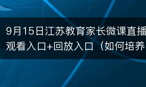 9月15日江苏教育家长微课直播观看入口+回放入口（如何培养孩子良好的写作业习惯）