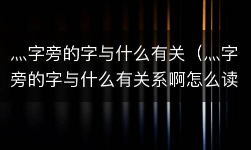灬字旁的字与什么有关（灬字旁的字与什么有关系啊怎么读）