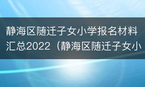 静海区随迁子女小学报名材料汇总2022（静海区随迁子女小学报名材料汇总2022年）