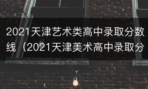 2021天津艺术类高中录取分数线（2021天津美术高中录取分数线）