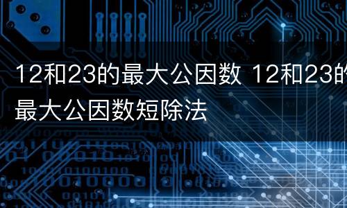 12和23的最大公因数 12和23的最大公因数短除法