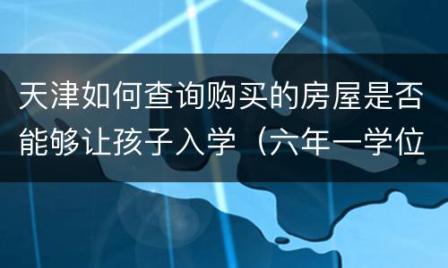 天津如何查询购买的房屋是否能够让孩子入学（六年一学位区域）
